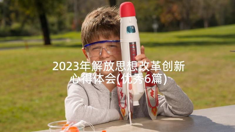 2023年解放思想改革创新心得体会(优秀6篇)