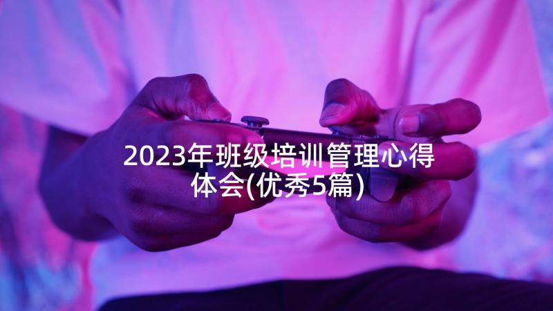 2023年班级培训管理心得体会(优秀5篇)