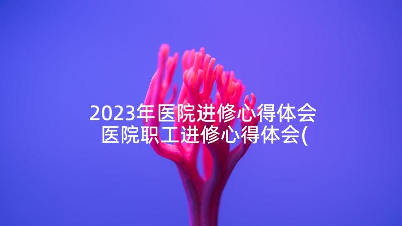 2023年医院进修心得体会 医院职工进修心得体会(精选10篇)