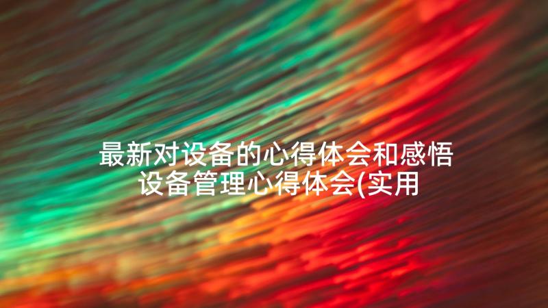 最新对设备的心得体会和感悟 设备管理心得体会(实用9篇)