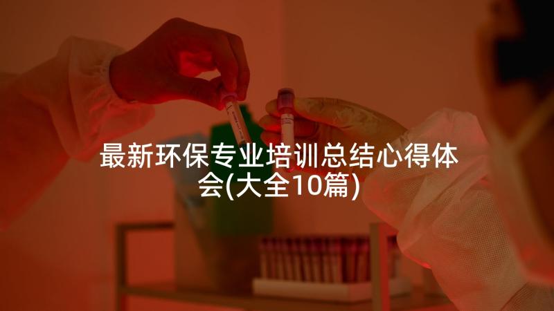 最新环保专业培训总结心得体会(大全10篇)