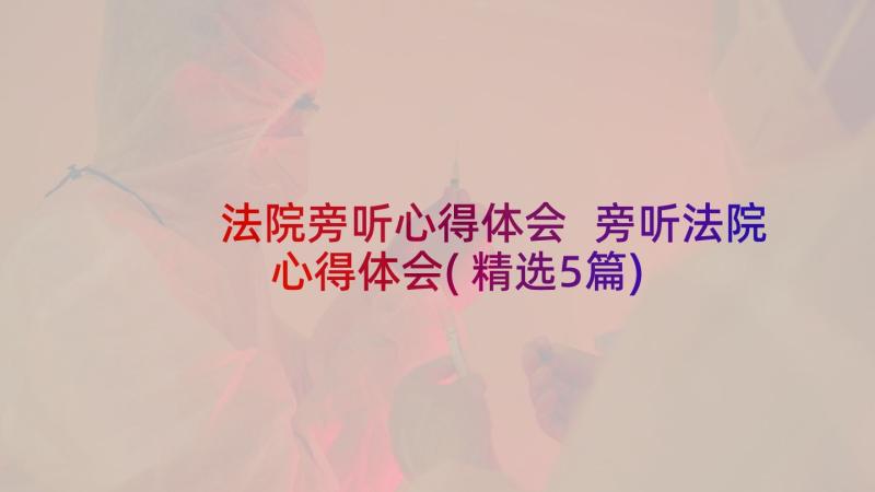 法院旁听心得体会 旁听法院心得体会(精选5篇)