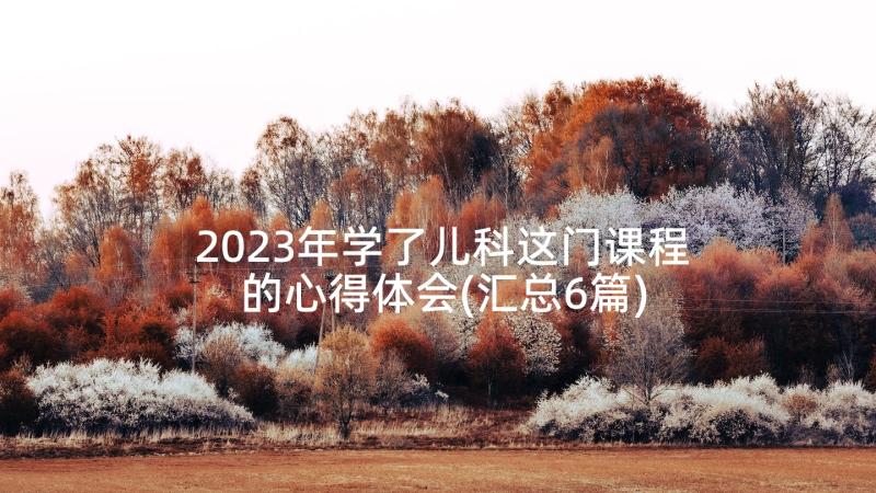 2023年学了儿科这门课程的心得体会(汇总6篇)