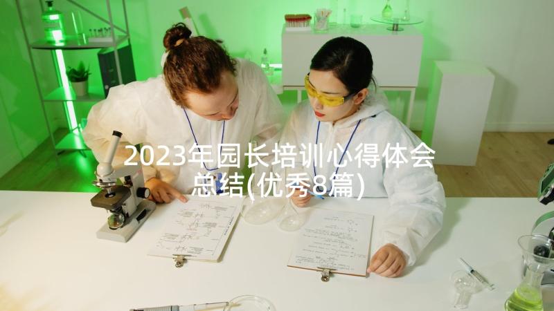 2023年园长培训心得体会总结(优秀8篇)