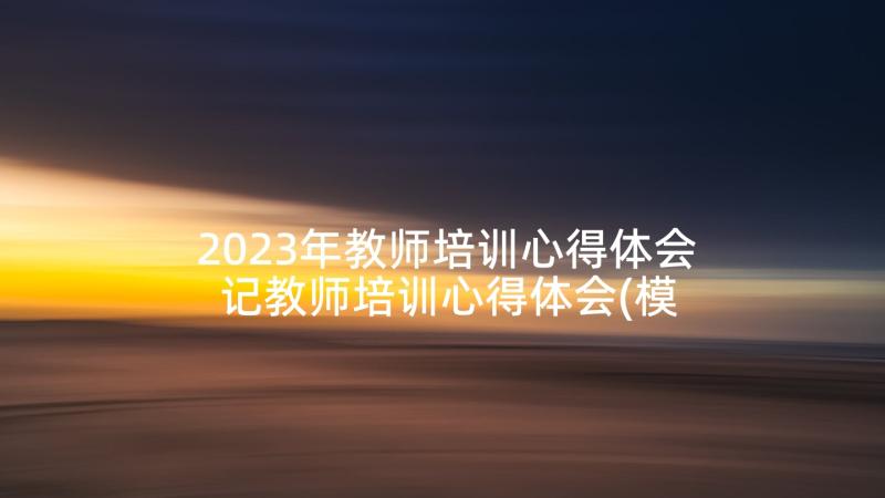 2023年教师培训心得体会 记教师培训心得体会(模板10篇)