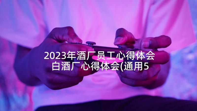 2023年酒厂员工心得体会 白酒厂心得体会(通用5篇)