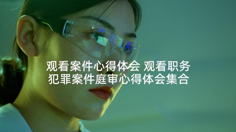 观看案件心得体会 观看职务犯罪案件庭审心得体会集合(精选5篇)