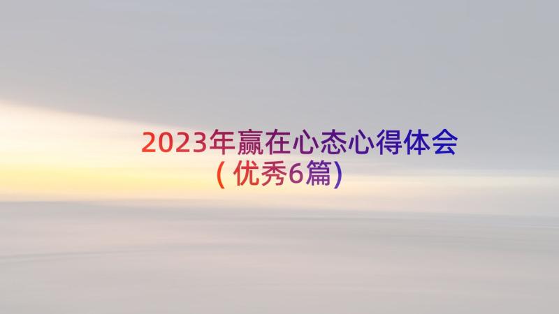 2023年赢在心态心得体会(优秀6篇)