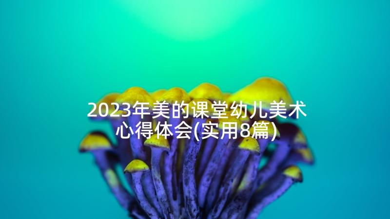 2023年美的课堂幼儿美术心得体会(实用8篇)