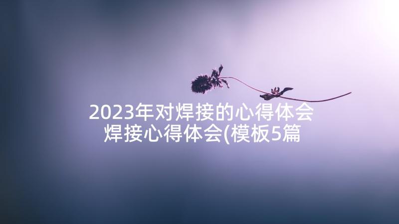 2023年对焊接的心得体会 焊接心得体会(模板5篇)