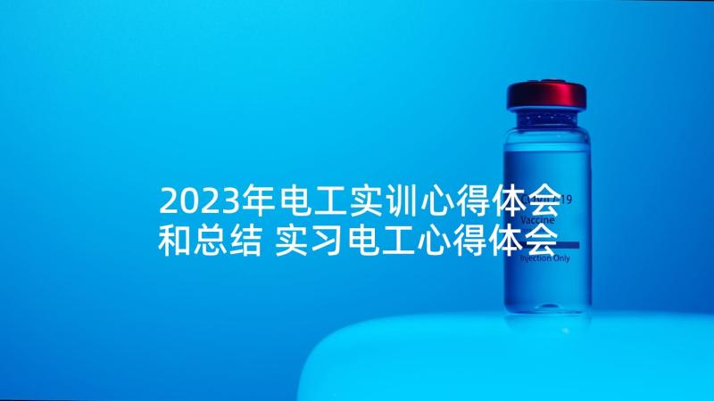 2023年电工实训心得体会和总结 实习电工心得体会(模板5篇)