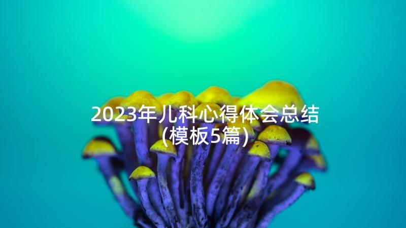 2023年儿科心得体会总结(模板5篇)