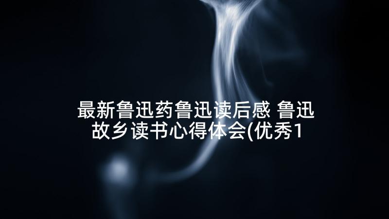 最新鲁迅药鲁迅读后感 鲁迅故乡读书心得体会(优秀10篇)