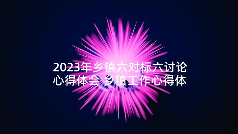 2023年乡镇六对标六讨论心得体会 乡镇工作心得体会(实用8篇)