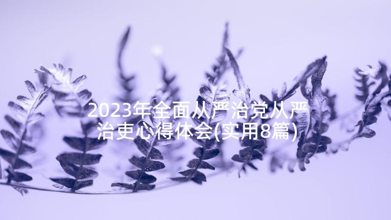 2023年全面从严治党从严治吏心得体会(实用8篇)