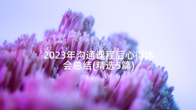 2023年沟通课程后心得体会总结(精选5篇)