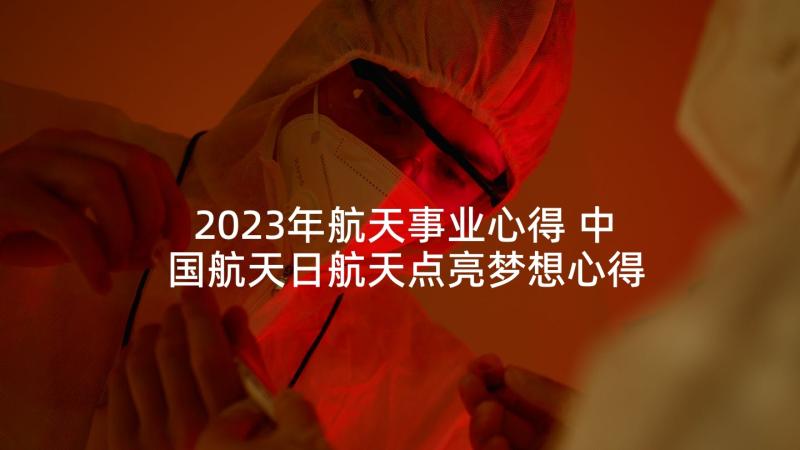 2023年航天事业心得 中国航天日航天点亮梦想心得体会合集(通用5篇)