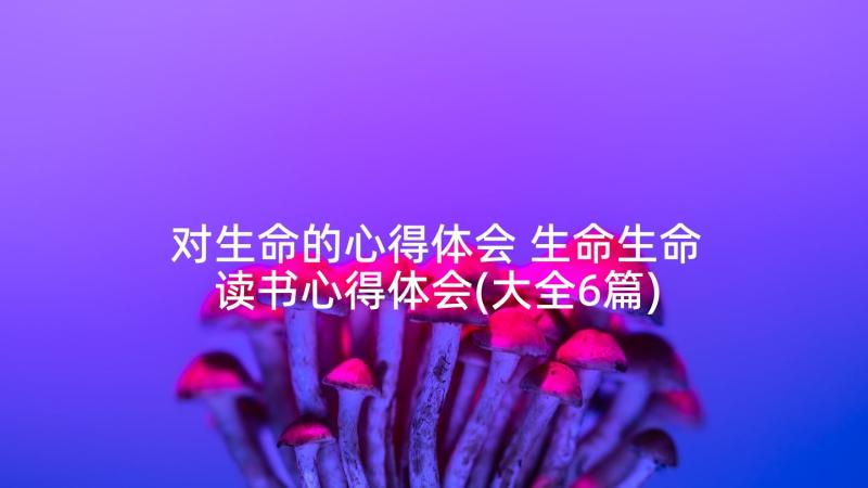 对生命的心得体会 生命生命读书心得体会(大全6篇)