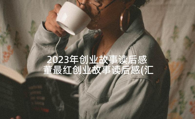 2023年创业故事读后感 董最红创业故事读后感(汇总5篇)