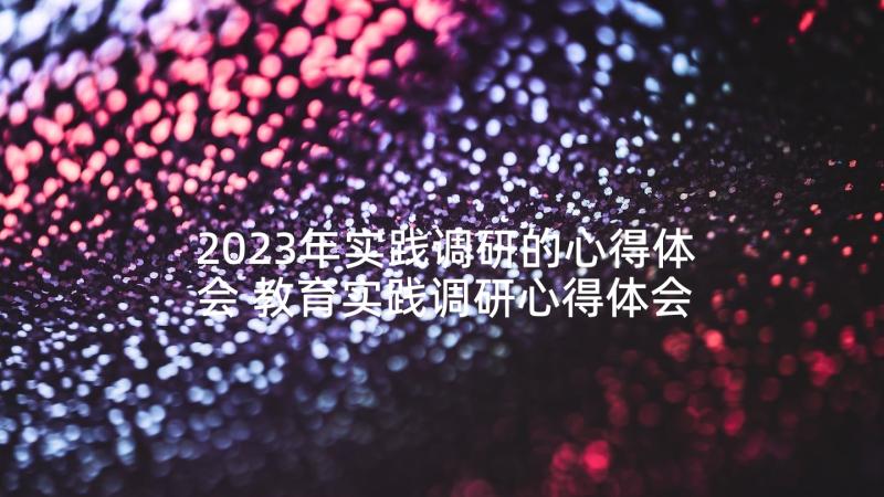 2023年实践调研的心得体会 教育实践调研心得体会(精选9篇)