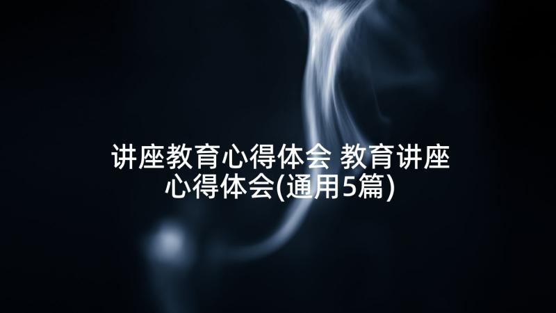 讲座教育心得体会 教育讲座心得体会(通用5篇)