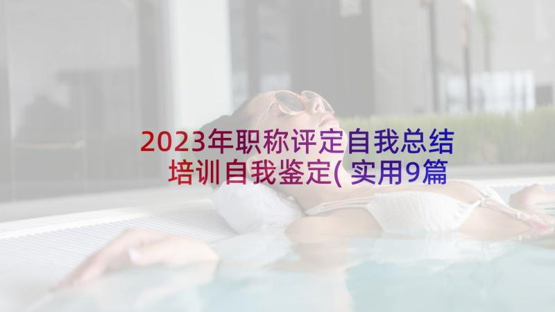 2023年职称评定自我总结 培训自我鉴定(实用9篇)