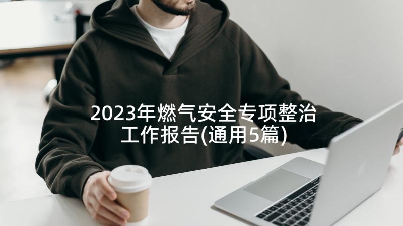 2023年燃气安全专项整治工作报告(通用5篇)