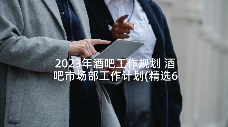 2023年酒吧工作规划 酒吧市场部工作计划(精选6篇)