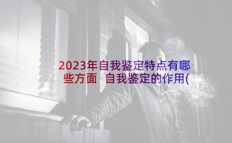 2023年自我鉴定特点有哪些方面 自我鉴定的作用(通用5篇)