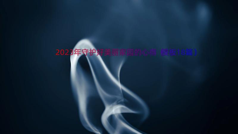 2023年守护好美丽家园的心得（模板18篇）