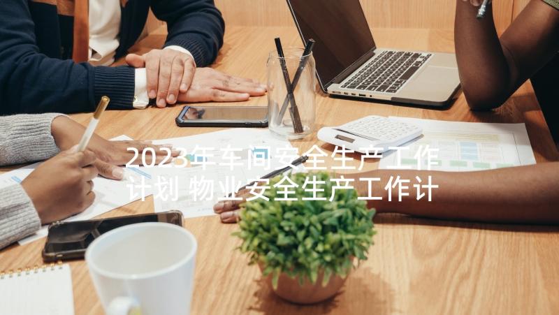 2023年车间安全生产工作计划 物业安全生产工作计划表(模板6篇)