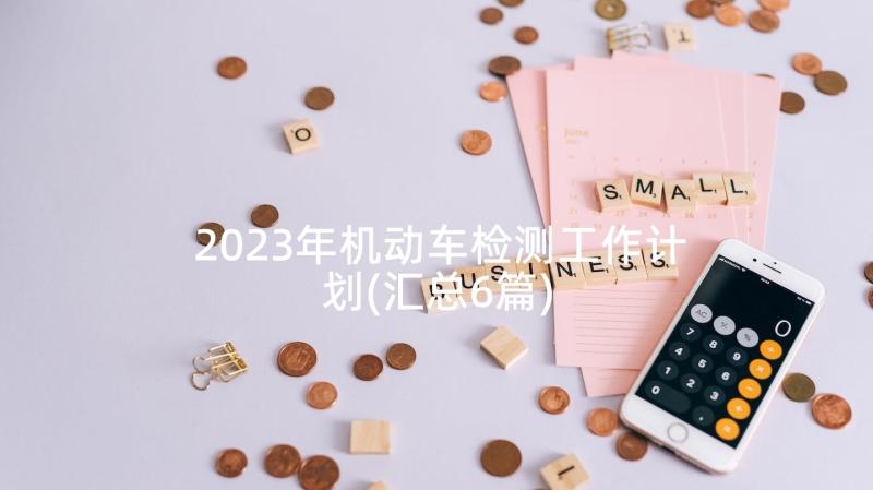 2023年机动车检测工作计划(汇总6篇)