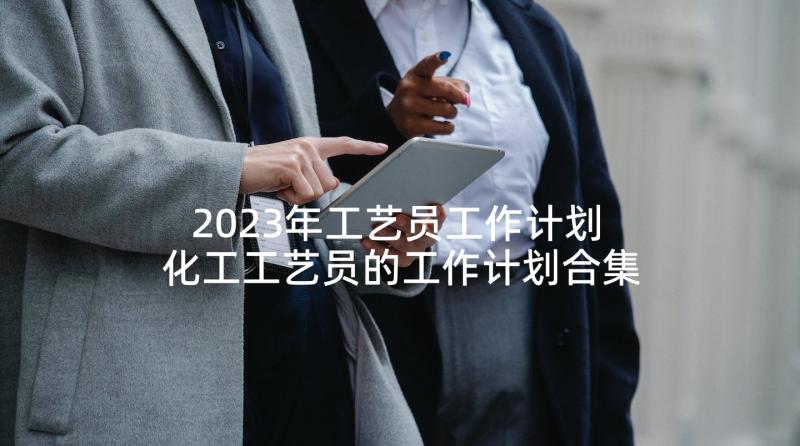 2023年工艺员工作计划 化工工艺员的工作计划合集(汇总5篇)