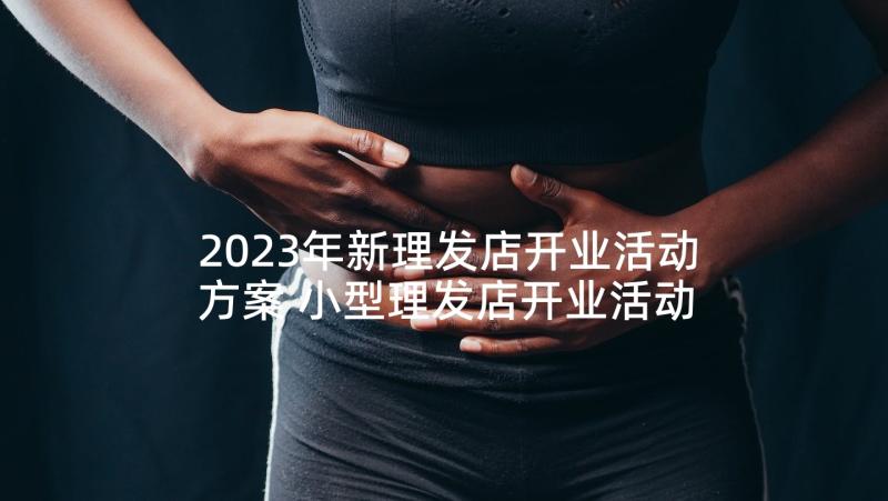 2023年新理发店开业活动方案 小型理发店开业活动方案(优秀5篇)