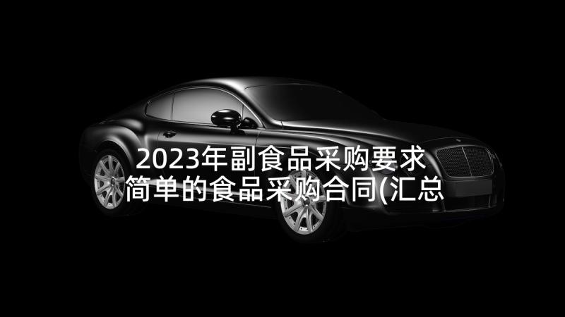 2023年副食品采购要求 简单的食品采购合同(汇总6篇)