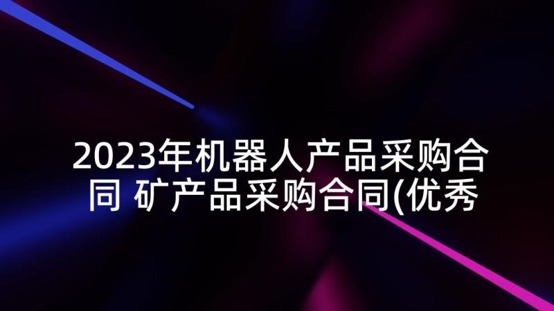 2023年机器人产品采购合同 矿产品采购合同(优秀8篇)