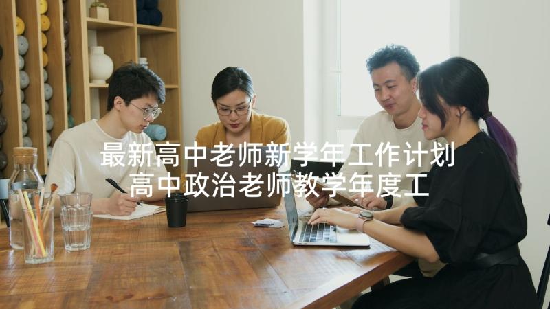 最新高中老师新学年工作计划 高中政治老师教学年度工作计划(大全5篇)