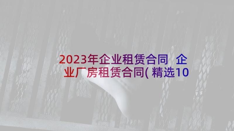 2023年企业租赁合同 企业厂房租赁合同(精选10篇)