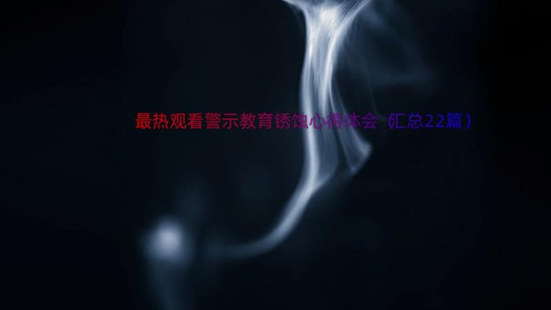 最热观看警示教育锈蚀心得体会（汇总22篇）