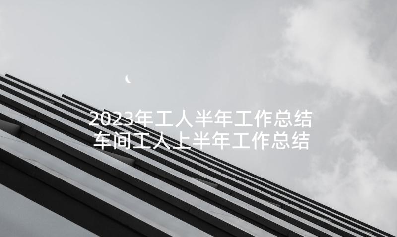 2023年工人半年工作总结 车间工人上半年工作总结(优秀5篇)