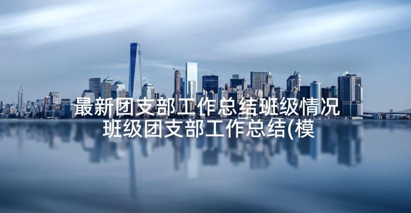 最新团支部工作总结班级情况 班级团支部工作总结(模板5篇)