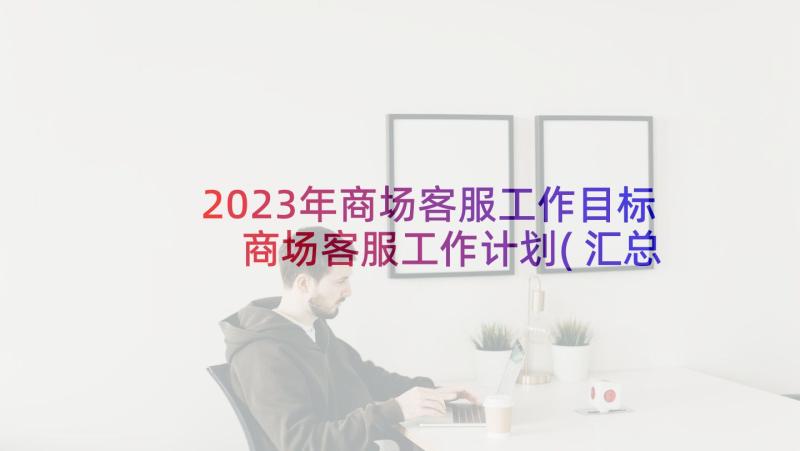 2023年商场客服工作目标 商场客服工作计划(汇总10篇)