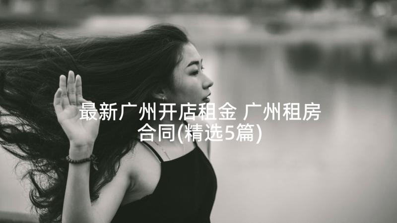 最新广州开店租金 广州租房合同(精选5篇)