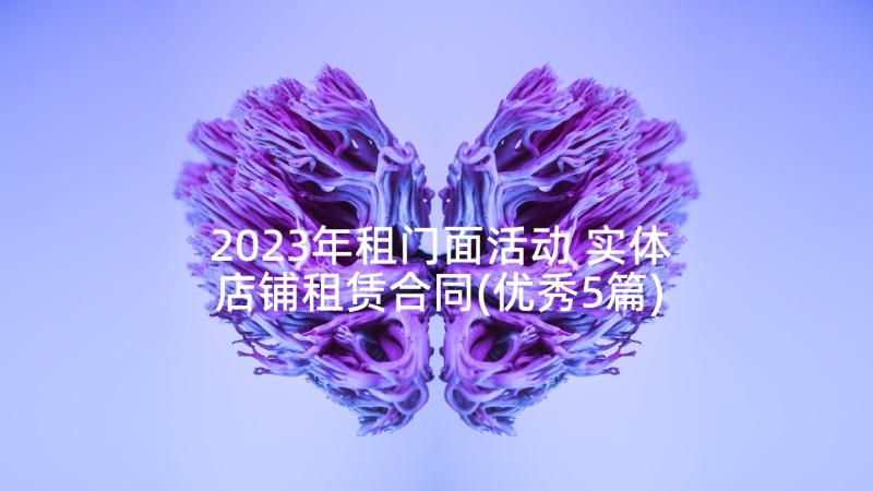 2023年租门面活动 实体店铺租赁合同(优秀5篇)