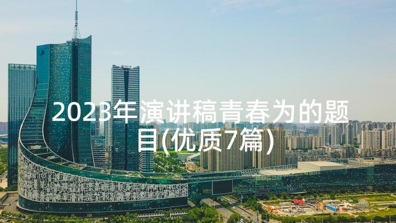 2023年演讲稿青春为的题目(优质7篇)