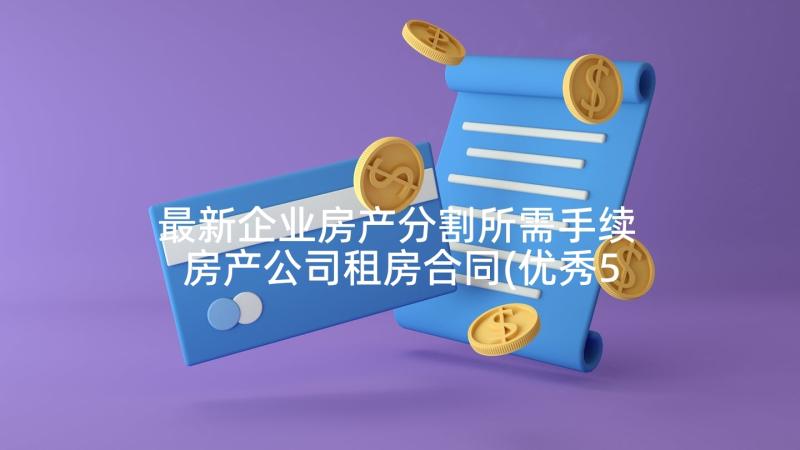 最新企业房产分割所需手续 房产公司租房合同(优秀5篇)