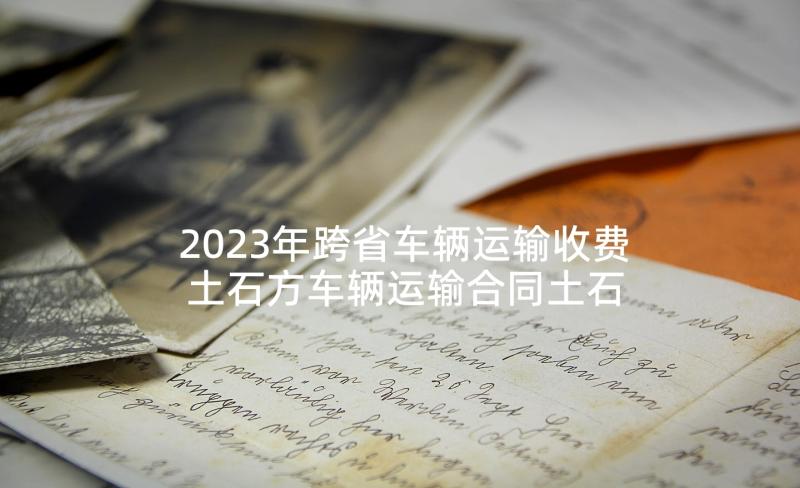 2023年跨省车辆运输收费 土石方车辆运输合同土石方车辆运输合同(优秀6篇)