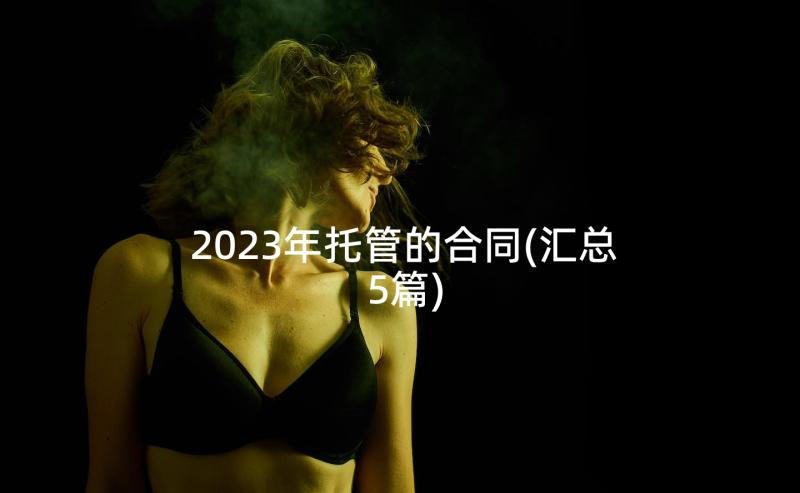 2023年托管的合同(汇总5篇)