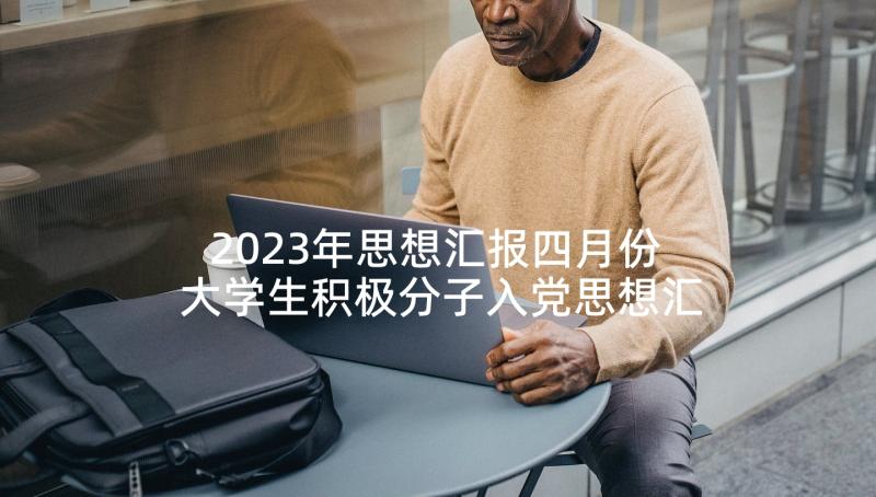 2023年思想汇报四月份 大学生积极分子入党思想汇报四月份(通用6篇)