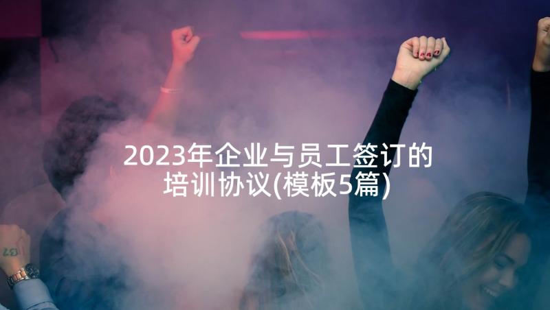 2023年企业与员工签订的培训协议(模板5篇)